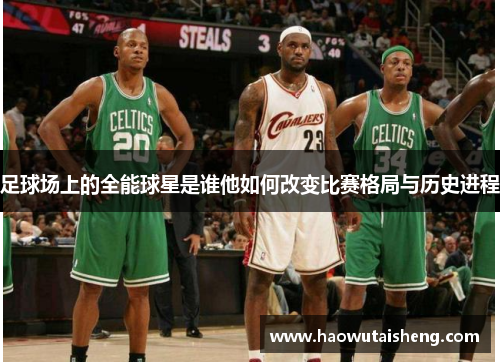 足球场上的全能球星是谁他如何改变比赛格局与历史进程