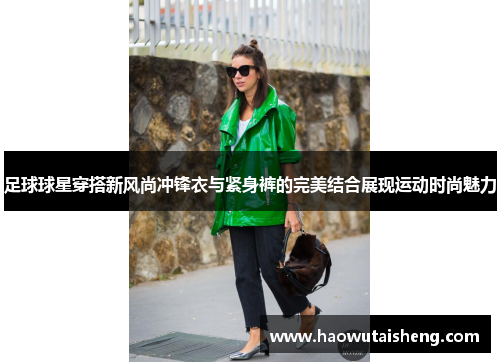 足球球星穿搭新风尚冲锋衣与紧身裤的完美结合展现运动时尚魅力
