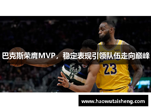 巴克斯荣膺MVP，稳定表现引领队伍走向巅峰